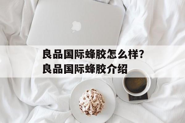 良品国际蜂胶怎么样？良品国际蜂胶介绍-第1张图片-