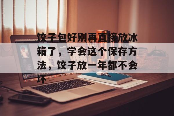 饺子包好别再直接放冰箱了，学会这个保存方法，饺子放一年都不会坏-第1张图片-