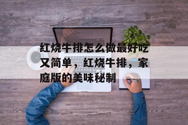 红烧牛排怎么做最好吃又简单，红烧牛排，家庭版的美味秘制-第1张图片-