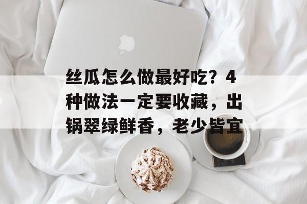 丝瓜怎么做最好吃？4种做法一定要收藏，出锅翠绿鲜香，老少皆宜-第1张图片-