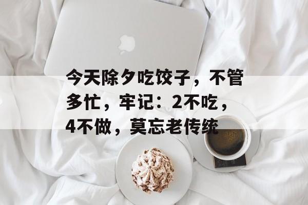 今天除夕吃饺子，不管多忙，牢记：2不吃，4不做，莫忘老传统-第1张图片-