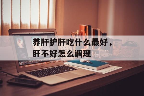 养肝护肝吃什么最好，肝不好怎么调理-第1张图片-