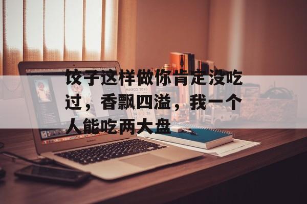 饺子这样做你肯定没吃过，香飘四溢，我一个人能吃两大盘-第1张图片-