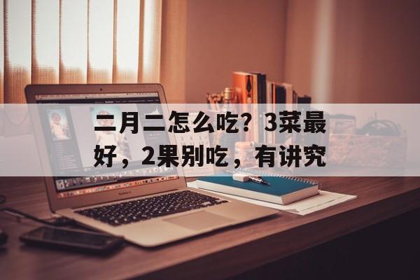 二月二怎么吃？3菜最好，2果别吃，有讲究-第1张图片-