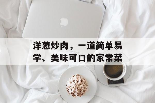 洋葱炒肉，一道简单易学、美味可口的家常菜-第1张图片-