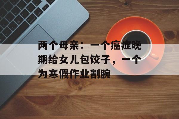 两个母亲：一个癌症晚期给女儿包饺子，一个为寒假作业割腕-第1张图片-