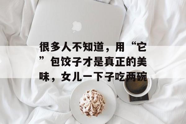 很多人不知道，用“它”包饺子才是真正的美味，女儿一下子吃两碗-第1张图片-