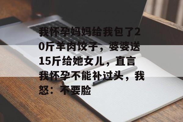 我怀孕妈妈给我包了20斤羊肉饺子，婆婆送15斤给她女儿，直言我怀孕不能补过头，我怒：不要脸-第1张图片-