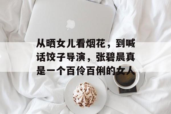 从晒女儿看烟花，到喊话饺子导演，张碧晨真是一个百伶百俐的女人-第1张图片-