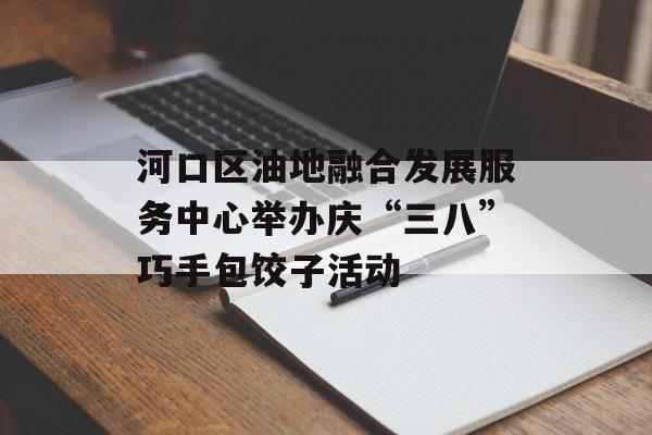 河口区油地融合发展服务中心举办庆“三八”巧手包饺子活动-第1张图片-