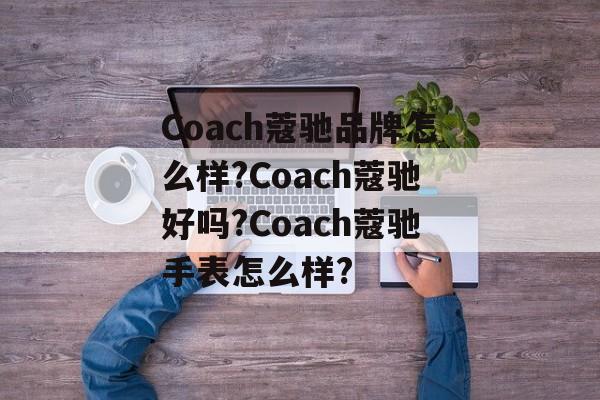 Coach蔻驰品牌怎么样?Coach蔻驰好吗?Coach蔻驰手表怎么样?-第1张图片-