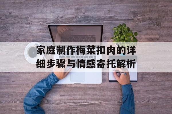 家庭制作梅菜扣肉的详细步骤与情感寄托解析-第1张图片-
