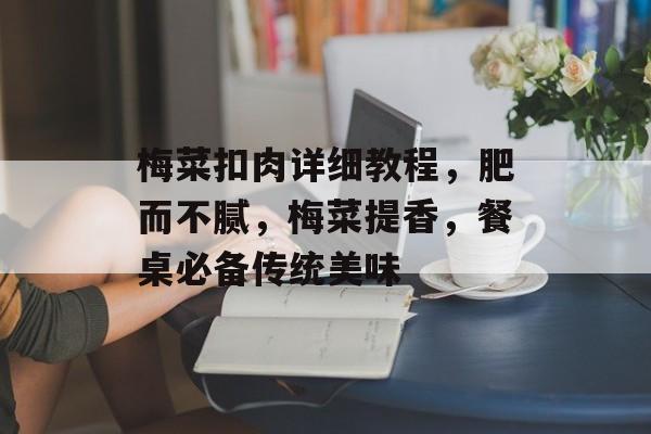 梅菜扣肉详细教程，肥而不腻，梅菜提香，餐桌必备传统美味-第1张图片-