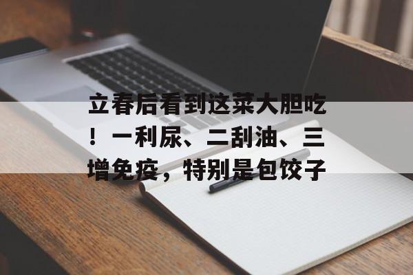 立春后看到这菜大胆吃！一利尿、二刮油、三增免疫，特别是包饺子-第1张图片-