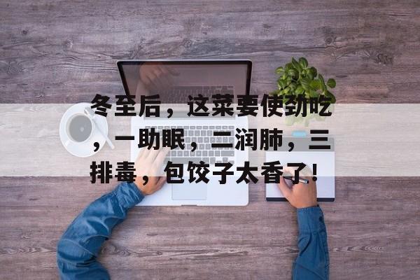 冬至后，这菜要使劲吃，一助眠，二润肺，三排毒，包饺子太香了！-第1张图片-