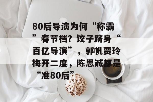 80后导演为何“称霸”春节档？饺子跻身“百亿导演”，郭帆贾玲梅开二度，陈思诚都是“准80后”-第1张图片-