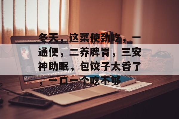 冬天，这菜使劲吃，一通便，二养脾胃，三安神助眠，包饺子太香了，一口一个吃不够-第1张图片-