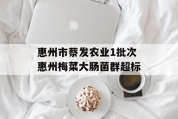 惠州市蔡发农业1批次惠州梅菜大肠菌群超标-第1张图片-