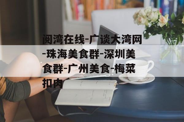 阅湾在线-广谈大湾网-珠海美食群-深圳美食群-广州美食-梅菜扣肉-第1张图片-