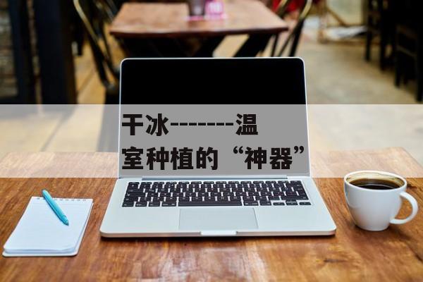 干冰-------温室种植的“神器”-第1张图片-