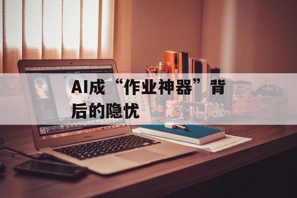 AI成“作业神器”背后的隐忧-第1张图片-