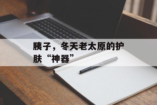 胰子，冬天老太原的护肤“神器”-第1张图片-