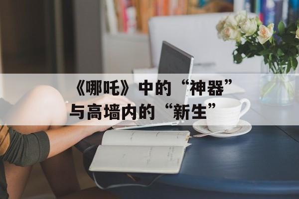 《哪吒》中的“神器”与高墙内的“新生”-第1张图片-