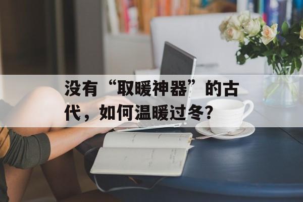没有“取暖神器”的古代，如何温暖过冬？-第1张图片-