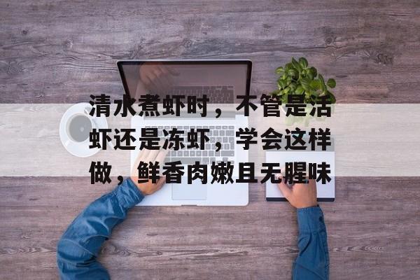清水煮虾时，不管是活虾还是冻虾，学会这样做，鲜香肉嫩且无腥味-第1张图片-