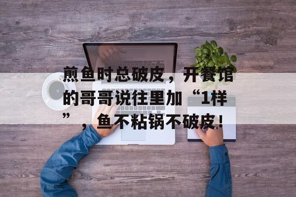 煎鱼时总破皮，开餐馆的哥哥说往里加“1样”，鱼不粘锅不破皮！-第1张图片-