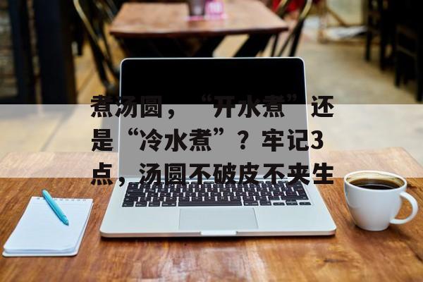 煮汤圆，“开水煮”还是“冷水煮”？牢记3点，汤圆不破皮不夹生-第1张图片-