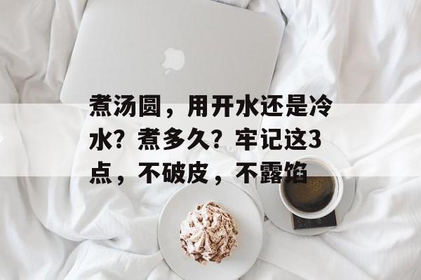 煮汤圆，用开水还是冷水？煮多久？牢记这3点，不破皮，不露馅-第1张图片-