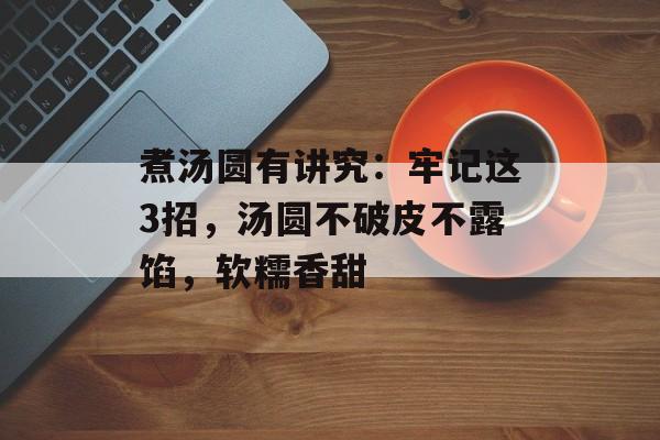 煮汤圆有讲究：牢记这3招，汤圆不破皮不露馅，软糯香甜-第1张图片-