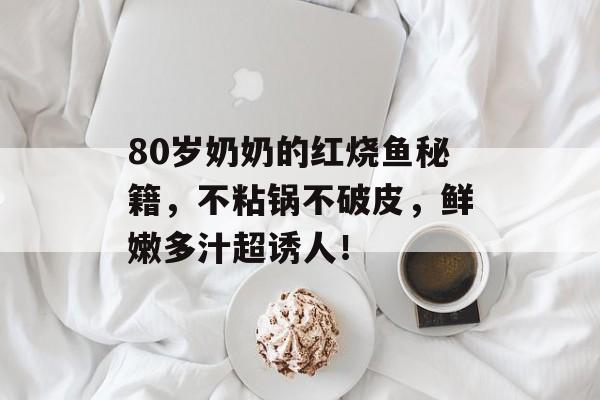 80岁奶奶的红烧鱼秘籍，不粘锅不破皮，鲜嫩多汁超诱人！-第1张图片-