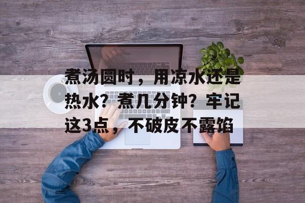 煮汤圆时，用凉水还是热水？煮几分钟？牢记这3点，不破皮不露馅-第1张图片-
