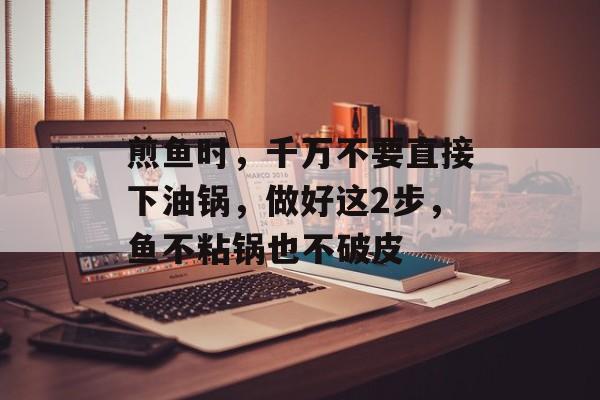 煎鱼时，千万不要直接下油锅，做好这2步，鱼不粘锅也不破皮-第1张图片-