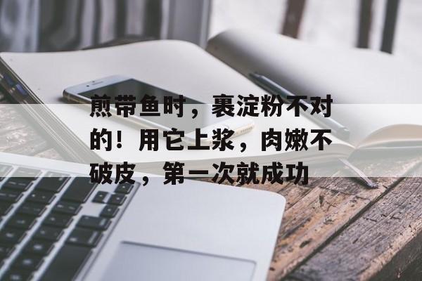煎带鱼时，裹淀粉不对的！用它上浆，肉嫩不破皮，第一次就成功-第1张图片-