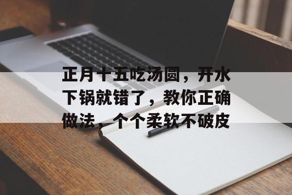 正月十五吃汤圆，开水下锅就错了，教你正确做法，个个柔软不破皮-第1张图片-