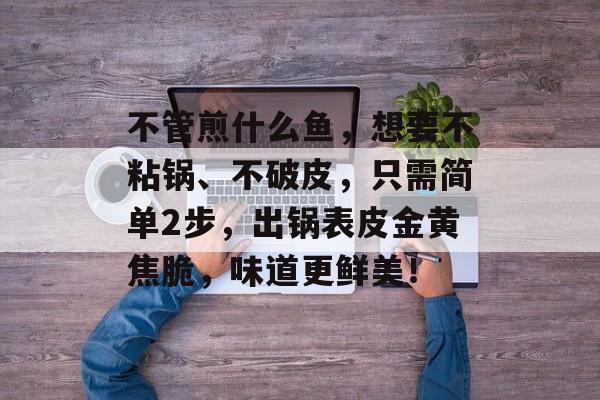 不管煎什么鱼，想要不粘锅、不破皮，只需简单2步，出锅表皮金黄焦脆，味道更鲜美！-第1张图片-