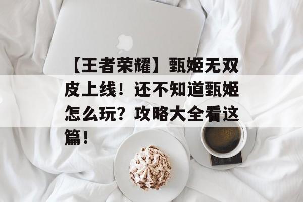【王者荣耀】甄姬无双皮上线！还不知道甄姬怎么玩？攻略大全看这篇！-第1张图片-