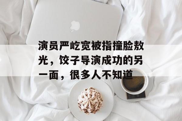 演员严屹宽被指撞脸敖光，饺子导演成功的另一面，很多人不知道-第1张图片-