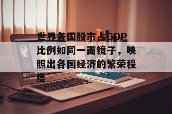 世界各国股市占GDP比例如同一面镜子，映照出各国经济的繁荣程度-第1张图片-