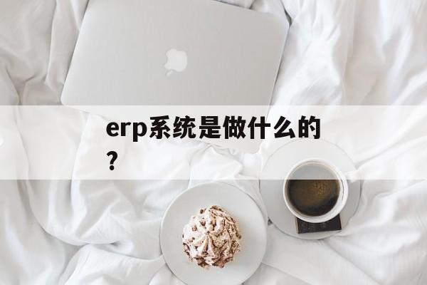 erp系统是做什么的?-第1张图片-