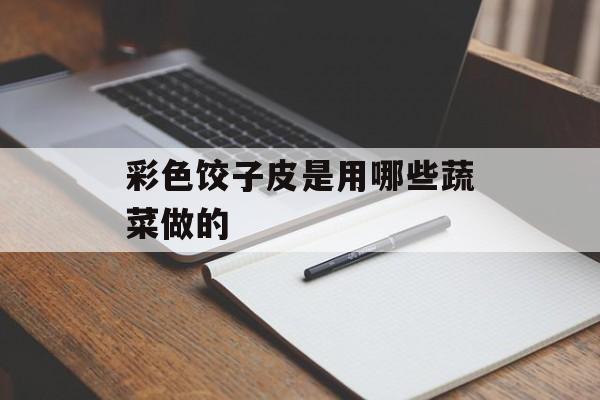 彩色饺子皮是用哪些蔬菜做的-第1张图片-