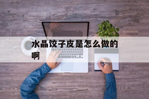 水晶饺子皮是怎么做的啊-第1张图片-