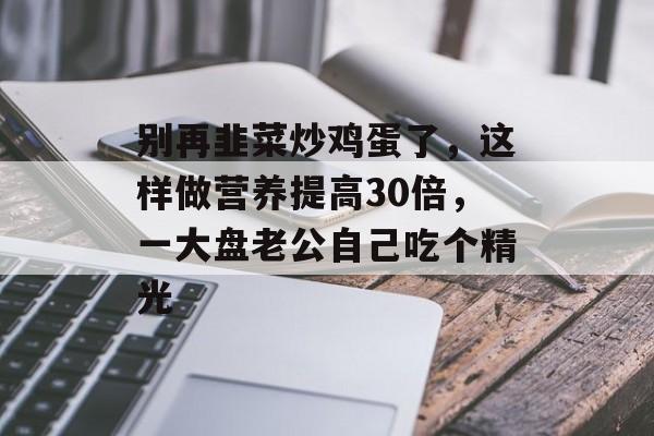 别再韭菜炒鸡蛋了，这样做营养提高30倍，一大盘老公自己吃个精光-第1张图片-