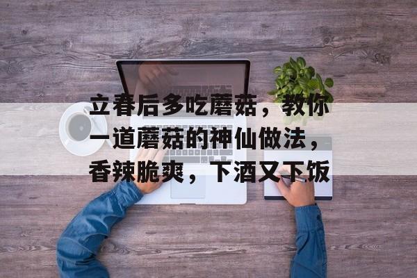 立春后多吃蘑菇，教你一道蘑菇的神仙做法，香辣脆爽，下酒又下饭-第1张图片-