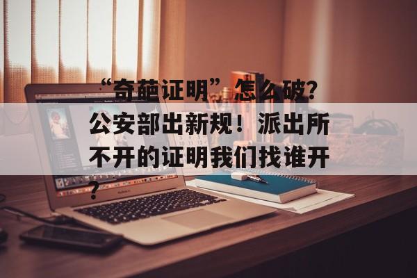 “奇葩证明”怎么破？公安部出新规！派出所不开的证明我们找谁开？-第1张图片-