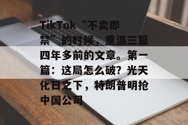 TikTok“不卖即禁”的时候，重温三篇四年多前的文章。第一篇：这局怎么破？光天化日之下，特朗普明抢中国公司-第1张图片-