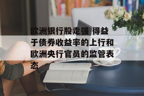 欧洲银行股走强 得益于债券收益率的上行和欧洲央行官员的监管表态-第1张图片-